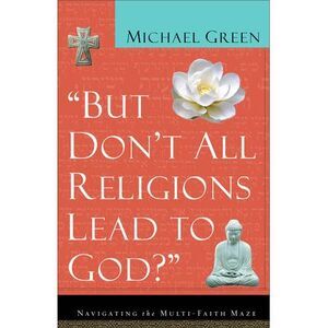 But Don't All Religions Lead to God?: Navigating the Multi-Faith Maze -- Michael